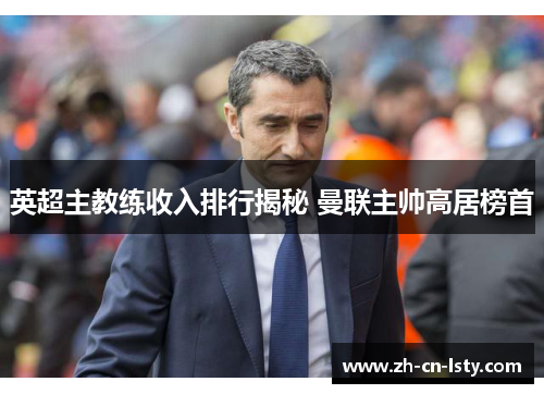 英超主教练收入排行揭秘 曼联主帅高居榜首 英超主教练收入排行揭秘 曼联主帅高居榜首