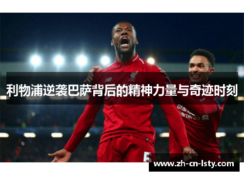 利物浦逆袭巴萨背后的精神力量与奇迹时刻 利物浦逆袭巴萨背后的精神力量与奇迹时刻