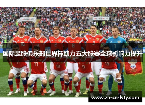 国际足联俱乐部世界杯助力五大联赛全球影响力提升 国际足联俱乐部世界杯助力五大联赛全球影响力提升