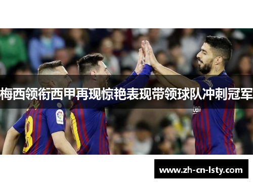 梅西领衔西甲再现惊艳表现带领球队冲刺冠军 梅西领衔西甲再现惊艳表现带领球队冲刺冠军