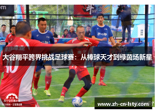 大谷翔平跨界挑战足球赛:从棒球天才到绿茵场新星 大谷翔平跨界挑战足球赛:从棒球天才到绿茵场新星