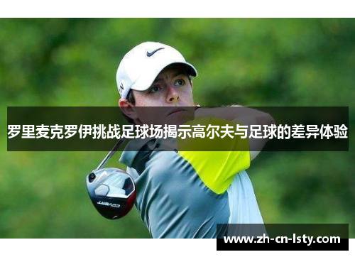 罗里麦克罗伊挑战足球场揭示高尔夫与足球的差异体验 罗里麦克罗伊挑战足球场揭示高尔夫与足球的差异体验