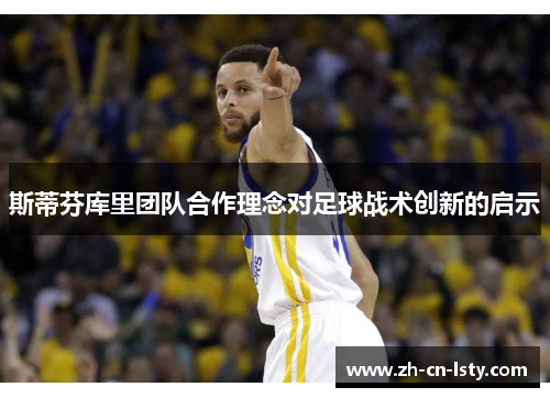 斯蒂芬库里团队合作理念对足球战术创新的启示 斯蒂芬库里团队合作理念对足球战术创新的启示