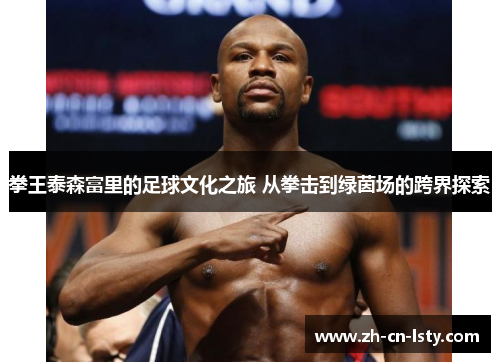 拳王泰森富里的足球文化之旅 从拳击到绿茵场的跨界探索 拳王泰森富里的足球文化之旅 从拳击到绿茵场的跨界探索