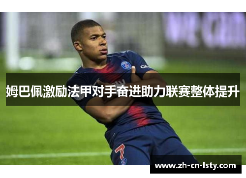 姆巴佩激励法甲对手奋进助力联赛整体提升 姆巴佩激励法甲对手奋进助力联赛整体提升