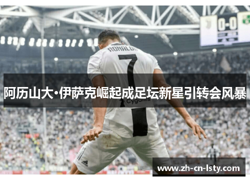 阿历山大·伊萨克崛起成足坛新星引转会风暴