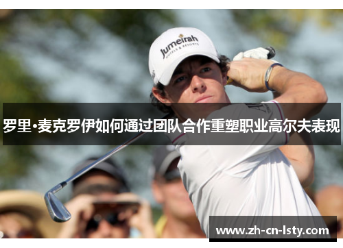 罗里·麦克罗伊如何通过团队合作重塑职业高尔夫表现 罗里·麦克罗伊如何通过团队合作重塑职业高尔夫表现