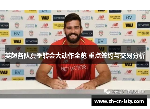 英超各队夏季转会大动作全览 重点签约与交易分析 英超各队夏季转会大动作全览 重点签约与交易分析
