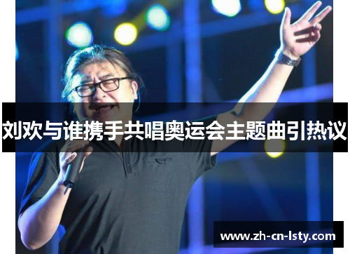 刘欢与谁携手共唱奥运会主题曲引热议