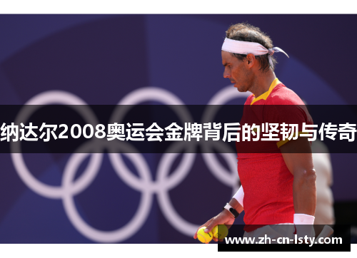 纳达尔2008奥运会金牌背后的坚韧与传奇